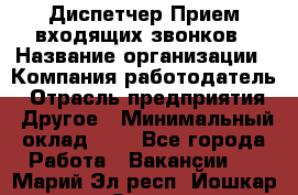 Диспетчер Прием входящих звонков › Название организации ­ Компания-работодатель › Отрасль предприятия ­ Другое › Минимальный оклад ­ 1 - Все города Работа » Вакансии   . Марий Эл респ.,Йошкар-Ола г.